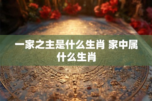 一家之主是什么生肖 家中属什么生肖