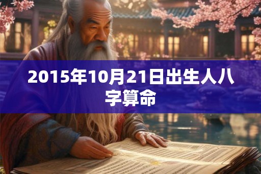 2015年10月21日出生人八字算命 2015年10月21日出生人八字算命