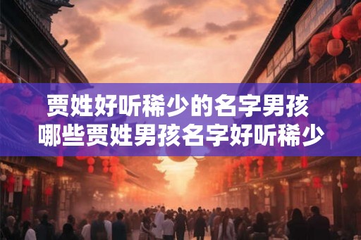 贾姓好听稀少的名字男孩 哪些贾姓男孩名字好听稀少