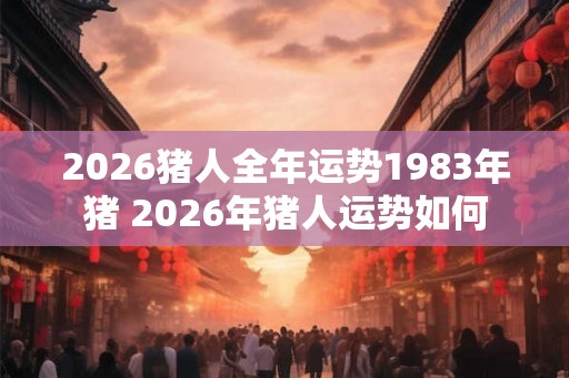 2026猪人全年运势1983年猪 2026年猪人运势如何