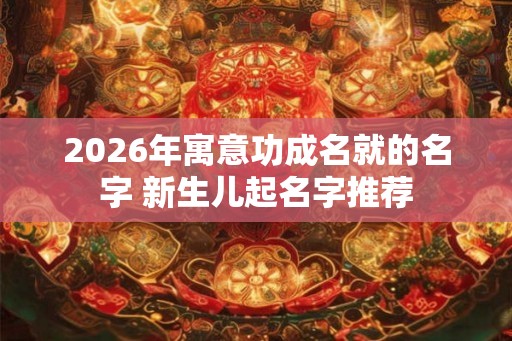 2026年寓意功成名就的名字 新生儿起名字推荐
