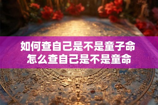 如何查自己是不是童子命 怎么查自己是不是童命