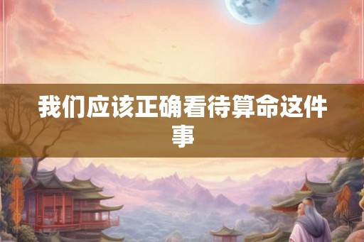 我们应该正确看待算命这件事