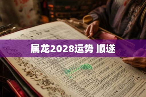 属龙2028运势 顺遂 属龙2028运势 顺遂
