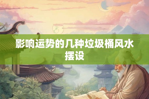 影响运势的几种垃圾桶风水摆设 影响运势的几种垃圾桶风水摆设