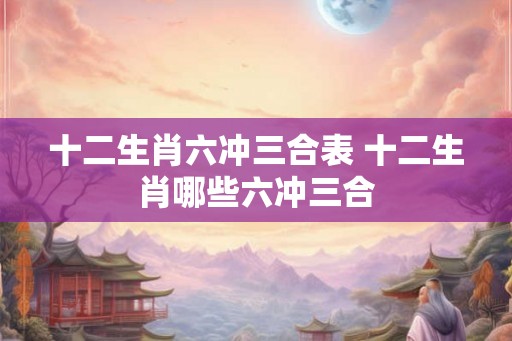 十二生肖六冲三合表 十二生肖哪些六冲三合