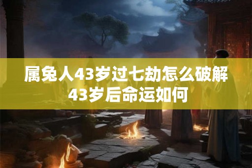 属兔人43岁过七劫怎么破解 43岁后命运如何