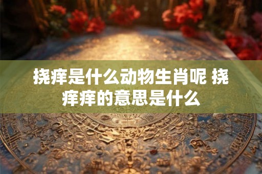 挠痒是什么动物生肖呢 挠痒痒的意思是什么