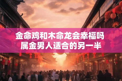 金命鸡和木命龙会幸福吗 属金男人适合的另一半