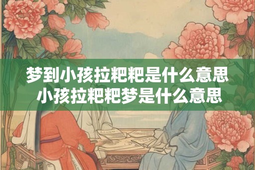 梦到小孩拉粑粑是什么意思 小孩拉粑粑梦是什么意思 梦到小孩拉粑粑是什么意思 小孩拉粑粑梦是什么意思