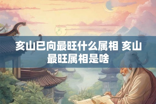 亥山巳向最旺什么属相 亥山最旺属相是啥