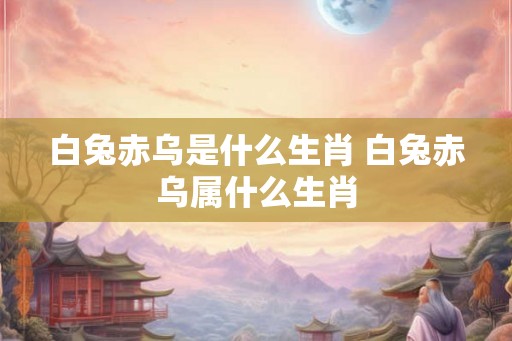 白兔赤乌是什么生肖 白兔赤乌属什么生肖 白兔赤乌是什么生肖 白兔赤乌属什么生肖