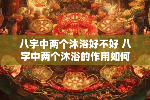 八字中两个沐浴好不好 八字中两个沐浴的作用如何
