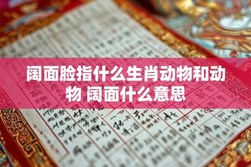 阔面脸指什么生肖动物和动物 阔面什么意思