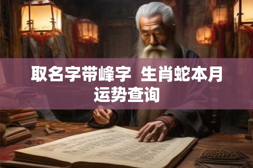 取名字带峰字  生肖蛇本月运势查询