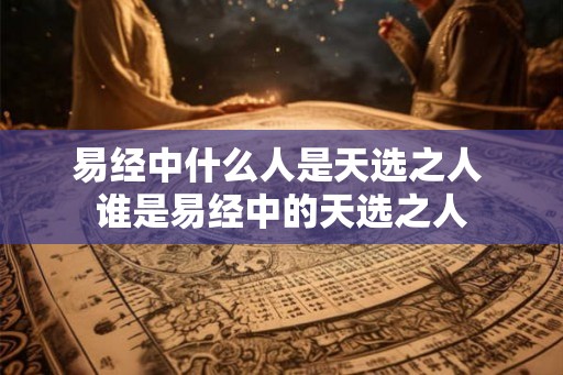 易经中什么人是天选之人 谁是易经中的天选之人
