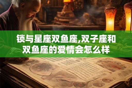锁与星座双鱼座,双子座和双鱼座的爱情会怎么样
