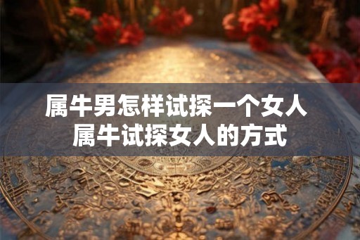 属牛男怎样试探一个女人 属牛试探女人的方式