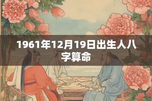 1961年12月19日出生人八字算命 1961年12月19日出生人八字算命