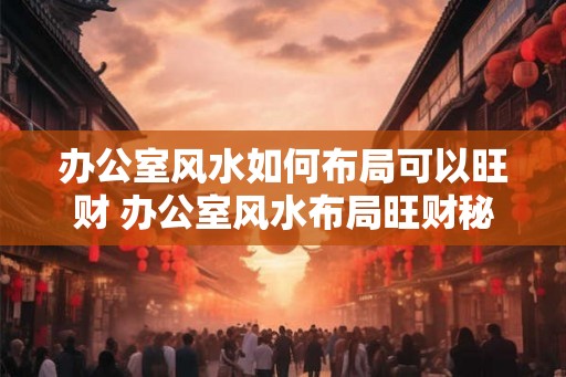 办公室风水如何布局可以旺财 办公室风水布局旺财秘籍