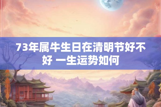 73年属牛生日在清明节好不好 一生运势如何