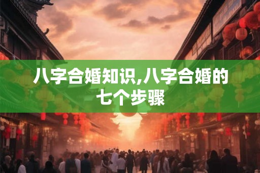 八字合婚知识,八字合婚的七个步骤