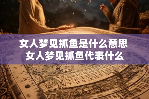 女人梦见抓鱼是什么意思 女人梦见抓鱼代表什么