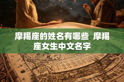 摩羯座的姓名有哪些  摩羯座女生中文名字