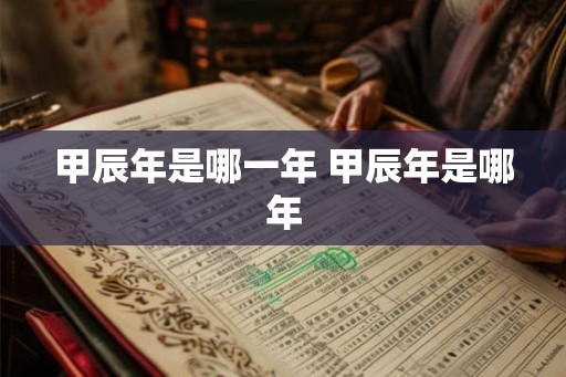 甲辰年是哪一年 甲辰年是哪年