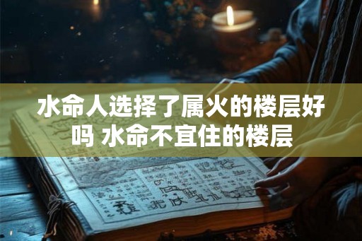 水命人选择了属火的楼层好吗 水命不宜住的楼层