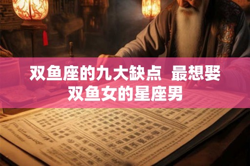 双鱼座的九大缺点  最想娶双鱼女的星座男