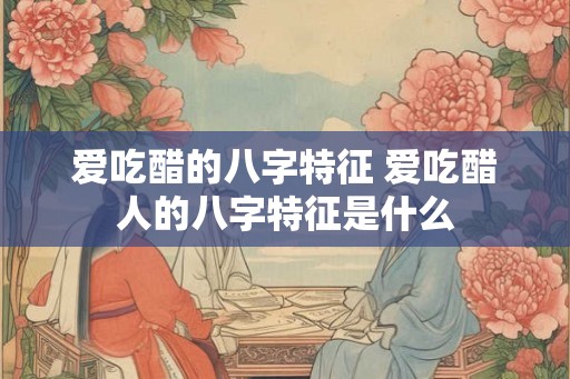 爱吃醋的八字特征 爱吃醋人的八字特征是什么