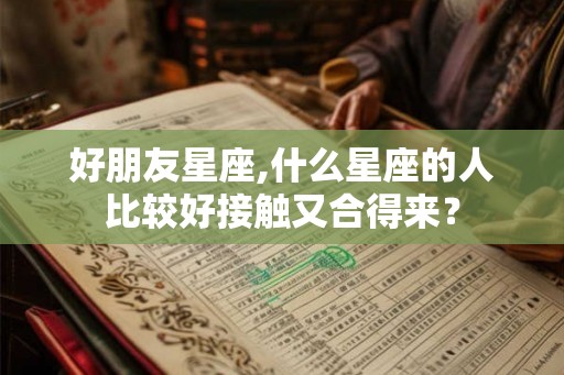 好朋友星座,什么星座的人比较好接触又合得来? 好朋友星座,什么星座的人比较好接触又合得来?