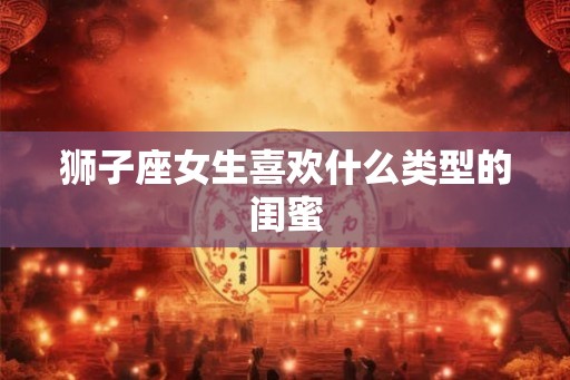 狮子座女生喜欢什么类型的闺蜜