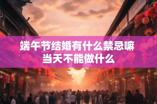 端午节结婚有什么禁忌嘛 当天不能做什么