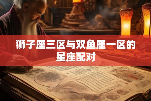 狮子座三区与双鱼座一区的星座配对
