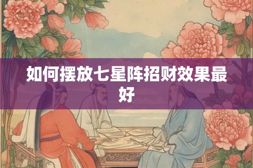 如何摆放七星阵招财效果最好