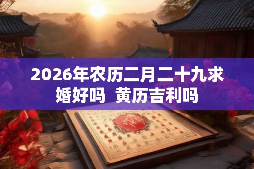 2026年农历二月二十九求婚好吗  黄历吉利吗