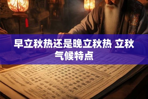 早立秋热还是晚立秋热 立秋气候特点