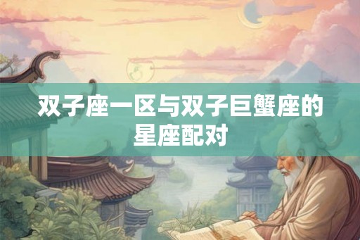 双子座一区与双子巨蟹座的星座配对 双子座一区与双子巨蟹座的星座配对