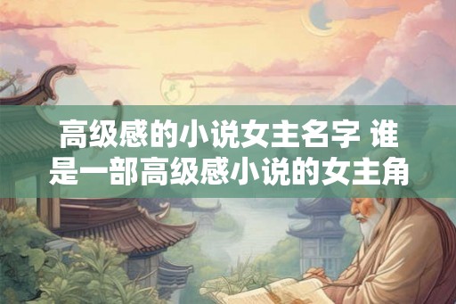 高级感的小说女主名字 谁是一部高级感小说的女主角