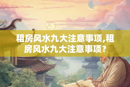 租房风水九大注意事项,租房风水九大注意事项？