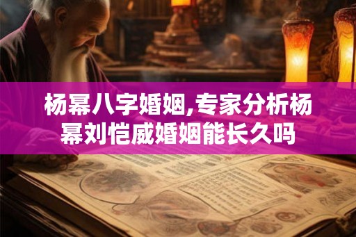 杨幂八字婚姻,专家分析杨幂刘恺威婚姻能长久吗