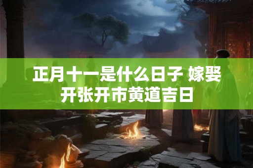 正月十一是什么日子 嫁娶开张开市黄道吉日