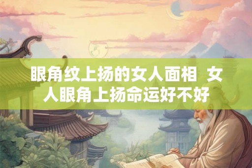 眼角纹上扬的女人面相  女人眼角上扬命运好不好