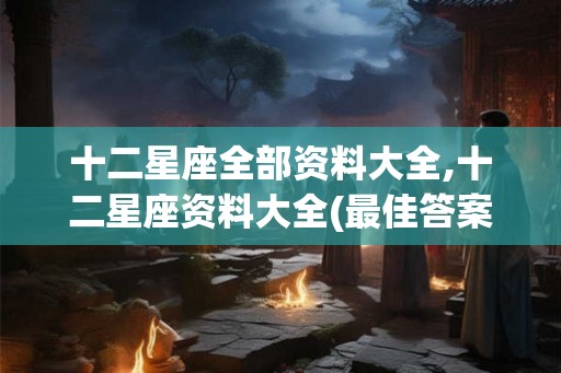 十二星座全部资料大全,十二星座资料大全(最佳答案)