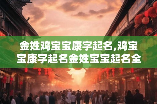 金姓鸡宝宝康字起名,鸡宝宝康字起名金姓宝宝起名全攻略