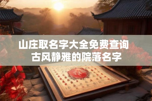山庄取名字大全免费查询  古风静雅的院落名字
