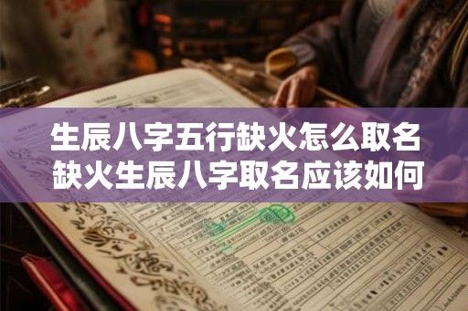 生辰八字五行缺火怎么取名 缺火生辰八字取名应该如何 生辰八字五行缺火怎么取名 缺火生辰八字取名应该如何