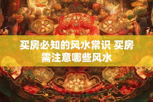 买房必知的风水常识 买房需注意哪些风水